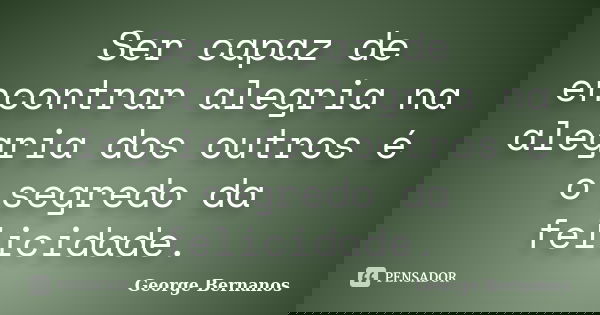 Ser capaz de encontrar alegria na alegria dos outros é o segredo da felicidade.... Frase de George Bernanos.