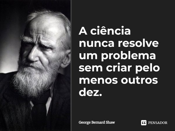 A ciência nunca resolve um problema sem criar pelo menos outros dez.... Frase de George Bernard Shaw.