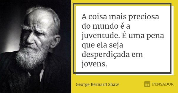 A coisa mais preciosa do mundo é a juventude. É uma pena que ela seja desperdiçada em jovens.... Frase de George Bernard Shaw.
