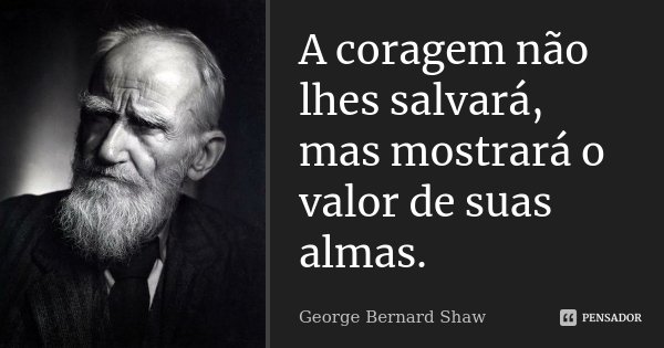 A coragem não lhes salvará, mas mostrará o valor de suas almas.... Frase de George Bernard Shaw.