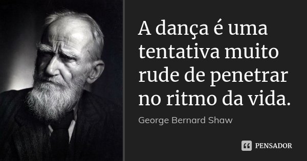 A dança é uma tentativa muito rude de penetrar no ritmo da vida.... Frase de George Bernard Shaw.