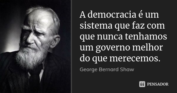 A democracia é um sistema que faz com que nunca tenhamos um governo melhor do que merecemos.... Frase de George Bernard Shaw.