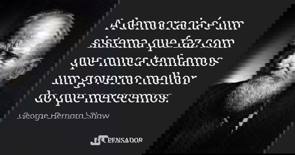 A democracia é um sistema que faz com que nunca tenhamos um governo melhor do que merecemos.... Frase de George Bernard Shaw.