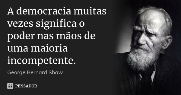 A democracia muitas vezes significa o poder nas mãos de uma maioria incompetente.... Frase de George Bernard Shaw.