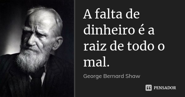 A falta de dinheiro é a raiz de todo o mal.... Frase de George Bernard Shaw.