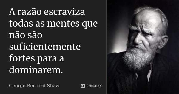 A razão escraviza todas as mentes que não são suficientemente fortes para a dominarem.... Frase de George Bernard Shaw.