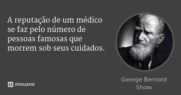 A reputação de um médico se faz pelo número de pessoas famosas que morrem sob seus cuidados.... Frase de George Bernard Shaw.