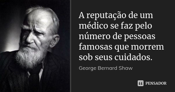 A reputação de um médico se faz pelo número de pessoas famosas que morrem sob seus cuidados.... Frase de George Bernard Shaw.