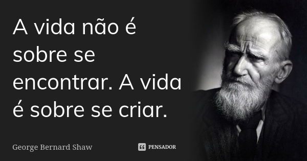 A vida não é sobre se encontrar. A vida é sobre se criar.... Frase de George Bernard Shaw.