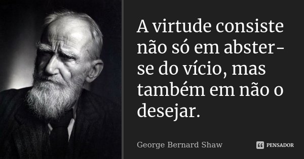 A virtude consiste não só em abster-se do vício, mas também em não o desejar.... Frase de George Bernard Shaw.