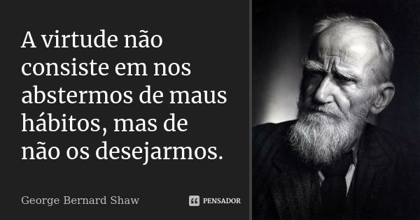A virtude não consiste em nos abstermos de maus hábitos, mas de não os desejarmos.... Frase de George Bernard Shaw.