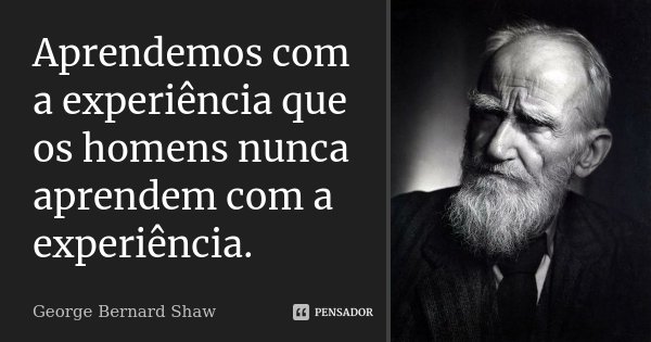 Aprendemos com a experiência que os homens nunca aprendem com a experiência.... Frase de George Bernard Shaw.