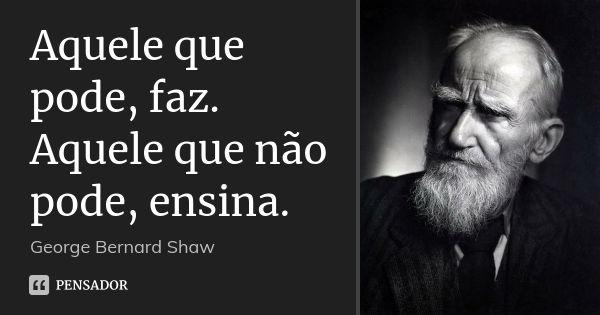 Aquele que pode, faz. Aquele que não pode, ensina.... Frase de George Bernard Shaw.