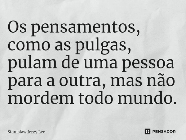 Os pensamentos, como as pulgas, pulam de uma pessoa para a outra, mas não mordem todo mundo.... Frase de Stanislaw Jerzy Lec.