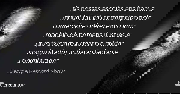 As nossas escolas ensinam a moral feudal corrompida pelo comércio e oferecem como modelo de homens ilustres e que tiveram sucesso o militar conquistador, o barã... Frase de George Bernard Shaw.