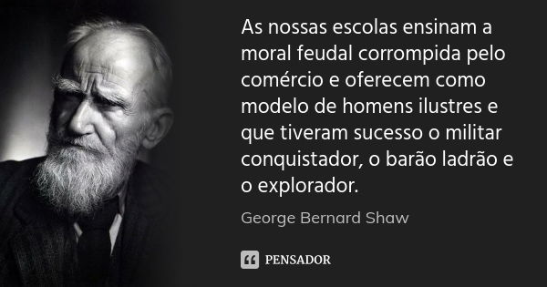 As nossas escolas ensinam a moral feudal corrompida pelo comércio e oferecem como modelo de homens ilustres e que tiveram sucesso o militar conquistador, o barã... Frase de George Bernard Shaw.