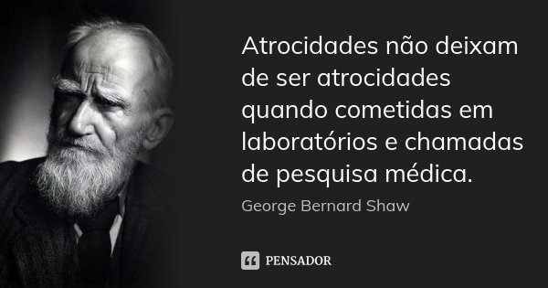 Atrocidades não deixam de ser atrocidades quando cometidas em laboratórios e chamadas de pesquisa médica.... Frase de George Bernard Shaw.
