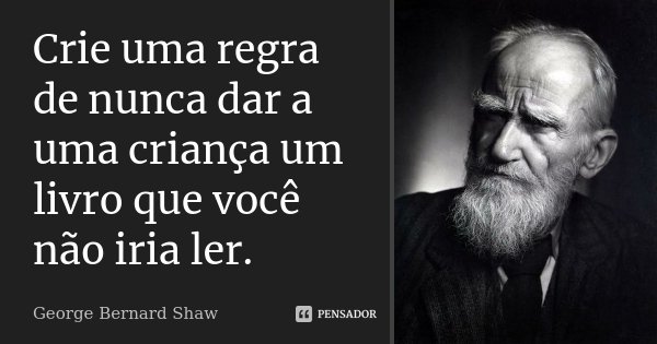 Crie uma regra de nunca dar a uma criança um livro que você não iria ler.... Frase de George Bernard Shaw.