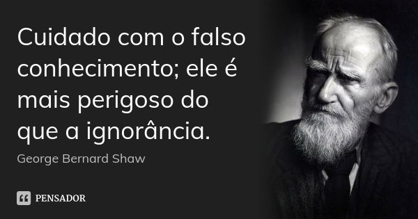 Cuidado com o falso conhecimento; ele é mais perigoso do que a ignorância.... Frase de George Bernard Shaw.
