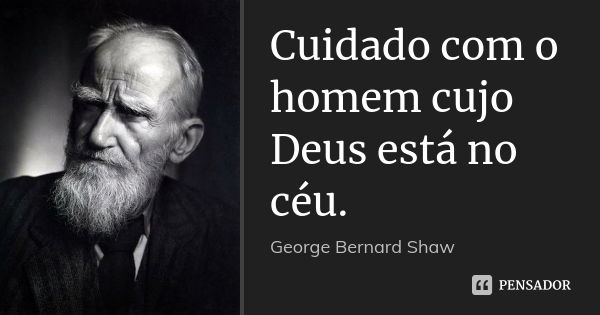Cuidado com o homem cujo Deus está no céu.... Frase de George Bernard Shaw.