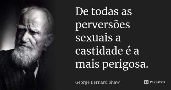 De todas as perversões sexuais a castidade é a mais perigosa.... Frase de George Bernard Shaw.