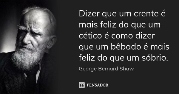Dizer que um crente é mais feliz do que um cético é como dizer que um bêbado é mais feliz do que um sóbrio.... Frase de George Bernard Shaw.
