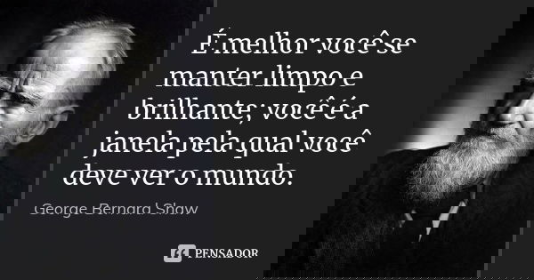 É melhor você se manter limpo e brilhante; você é a janela pela qual você deve ver o mundo.... Frase de George Bernard Shaw.