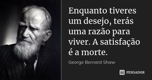 Enquanto tiveres um desejo, terás uma razão para viver. A satisfação é a morte.... Frase de George Bernard Shaw.