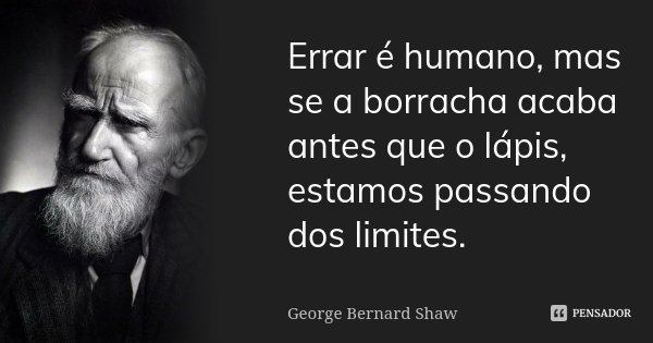 Errar é humano, mas se a borracha acaba antes que o lápis, estamos passando dos limites.... Frase de George Bernard Shaw.
