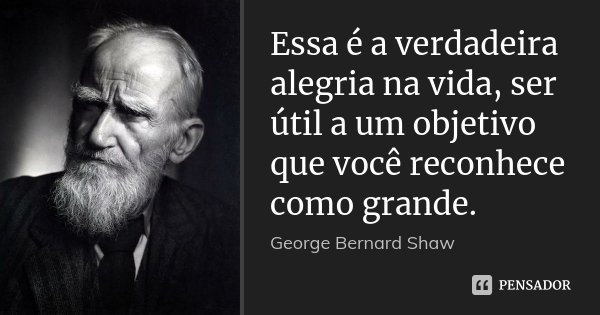 Essa é a verdadeira alegria na vida, ser útil a um objetivo que você reconhece como grande.... Frase de George Bernard Shaw.