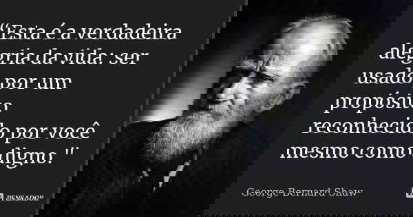 “Esta é a verdadeira alegria da vida: ser usado por um propósito reconhecido por você mesmo como digno."... Frase de George Bernard Shaw.