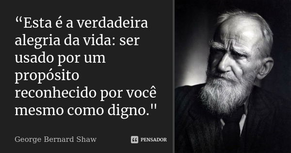 “Esta é a verdadeira alegria da vida: ser usado por um propósito reconhecido por você mesmo como digno."... Frase de George Bernard Shaw.