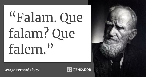 “Falam. Que falam? Que falem.”... Frase de George Bernard Shaw.