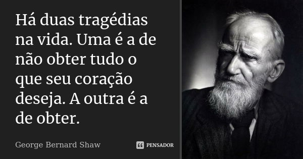 Há duas tragédias na vida. Uma é a de não obter tudo o que seu coração deseja. A outra é a de obter.... Frase de George Bernard Shaw.