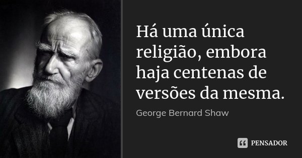Há uma única religião, embora haja centenas de versões da mesma.... Frase de George Bernard Shaw.