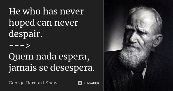 He who has never hoped can never despair. ---> Quem nada espera, jamais se desespera.... Frase de George Bernard Shaw.