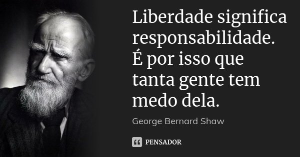 Liberdade significa responsabilidade. É por isso que tanta gente tem medo dela.... Frase de George Bernard Shaw.