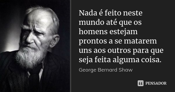 Nada é feito neste mundo até que os homens estejam prontos a se matarem uns aos outros para que seja feita alguma coisa.... Frase de George Bernard Shaw.