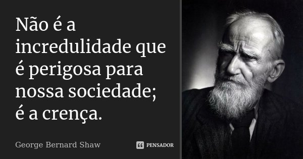 Não é a incredulidade que é perigosa para nossa sociedade; é a crença.... Frase de George Bernard Shaw.