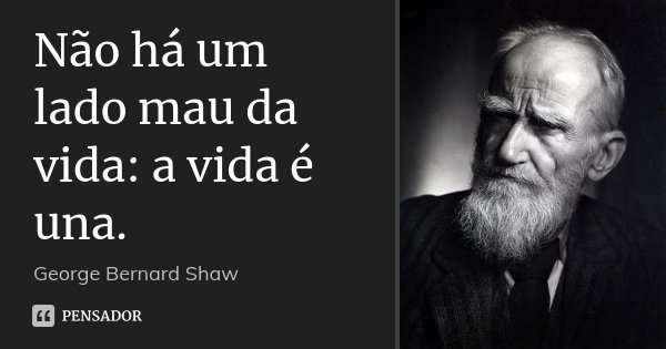 Não há um lado mau da vida: a vida é una.... Frase de George Bernard Shaw.