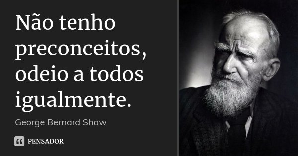 Não tenho preconceitos, odeio a todos igualmente.... Frase de George Bernard Shaw.