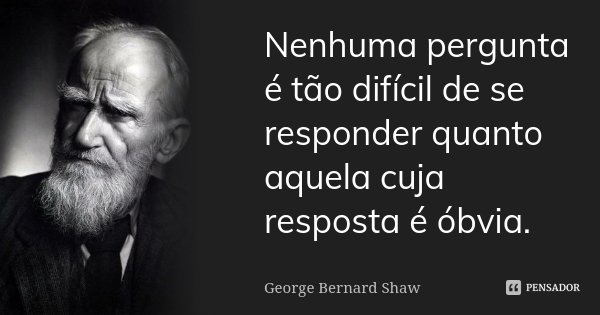 Nenhuma pergunta é tão difícil de se responder quanto aquela cuja resposta é óbvia.... Frase de George Bernard Shaw.