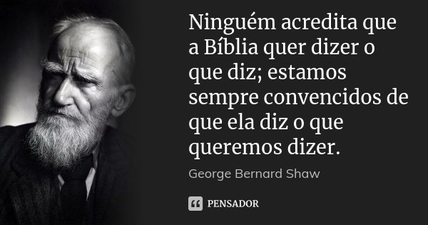Ninguém acredita que a Bíblia quer dizer o que diz; estamos sempre convencidos de que ela diz o que queremos dizer.... Frase de George Bernard Shaw.