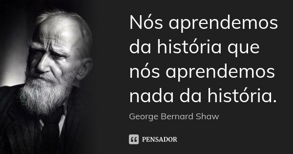 Nós aprendemos da história que nós aprendemos nada da história.... Frase de George bernard shaw.