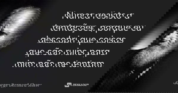 Nunca resisto a tentações, porque eu descobri que coisas que são ruins para mim não me tentam.... Frase de George Bernard Shaw.