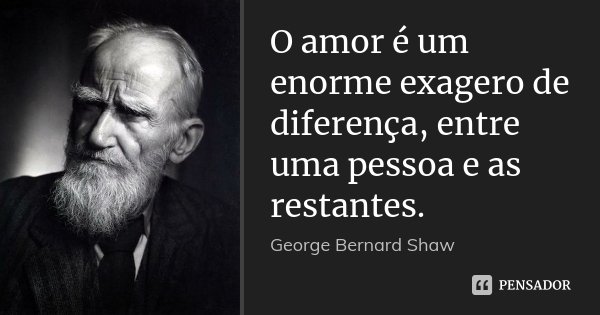 O amor é um enorme exagero de diferença, entre uma pessoa e as restantes.... Frase de George Bernard Shaw.