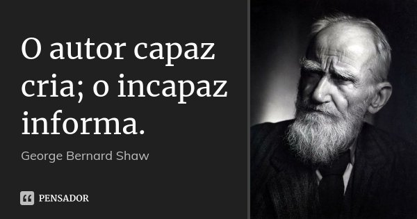 O autor capaz cria; o incapaz informa.... Frase de George Bernard Shaw.
