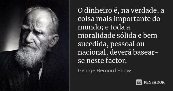 O dinheiro é, na verdade, a coisa mais importante do mundo; e toda a moralidade sólida e bem sucedida, pessoal ou nacional, deverá basear-se neste factor.... Frase de George Bernard Shaw.