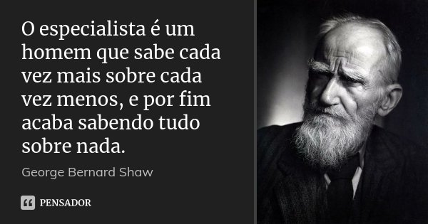 O especialista é um homem que sabe cada vez mais sobre cada vez menos, e por fim acaba sabendo tudo sobre nada.... Frase de George Bernard Shaw.