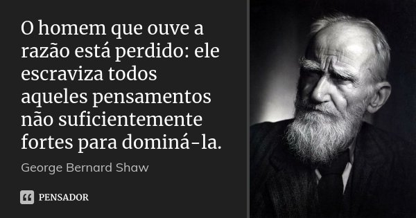 O homem que ouve a razão está perdido: ele escraviza todos aqueles pensamentos não suficientemente fortes para dominá-la.... Frase de George Bernard Shaw.
